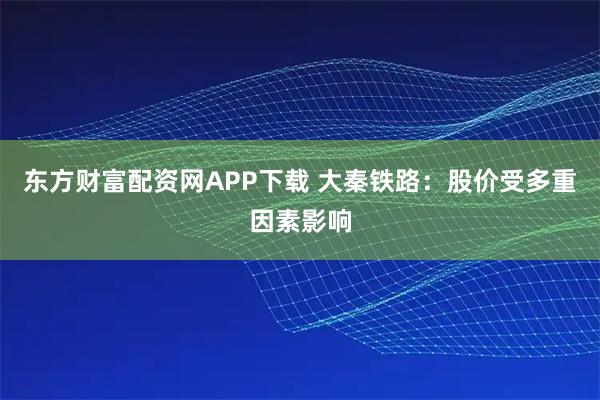 东方财富配资网APP下载 大秦铁路：股价受多重因素影响