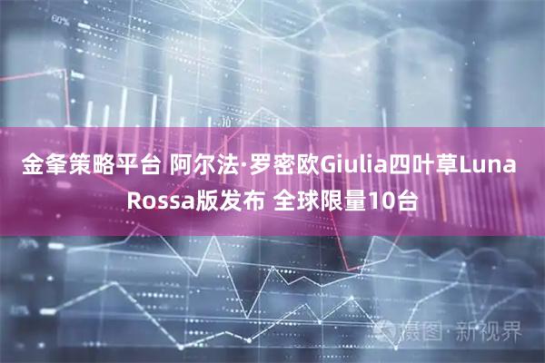 金夆策略平台 阿尔法·罗密欧Giulia四叶草Luna Rossa版发布 全球限量10台