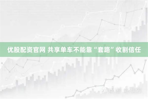 优股配资官网 共享单车不能靠“套路”收割信任
