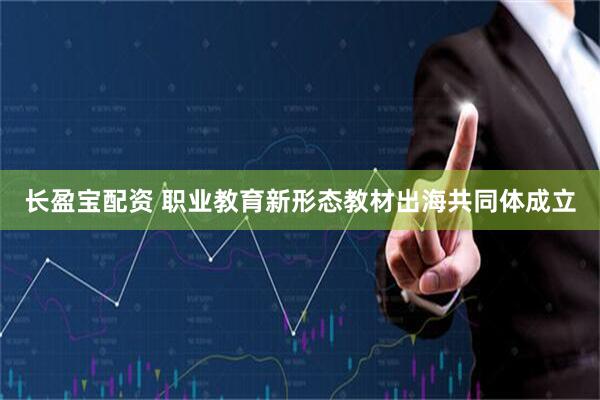 长盈宝配资 职业教育新形态教材出海共同体成立