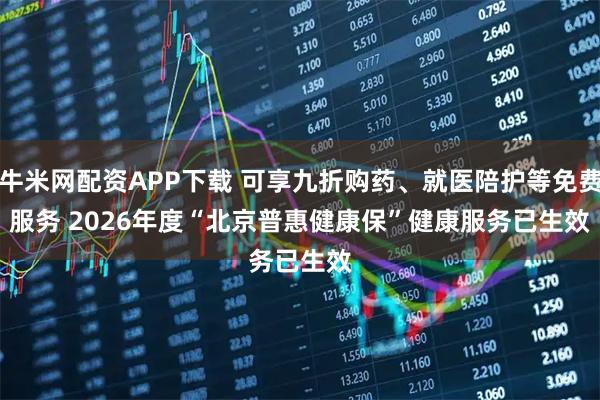 牛米网配资APP下载 可享九折购药、就医陪护等免费服务 2026年度“北京普惠健康保”健康服务已生效