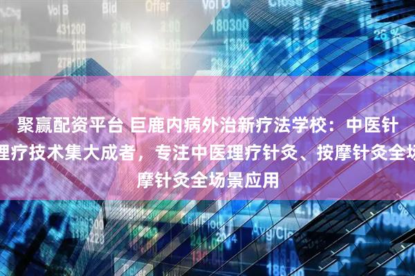 聚赢配资平台 巨鹿内病外治新疗法学校：中医针灸推拿理疗技术集大成者，专注中医理疗针灸、按摩针灸全场景应用