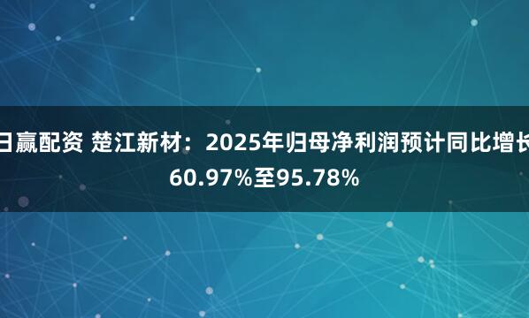 日赢配资 楚江新材：2025年归母净利润预计同比增长60.97%至95.78%