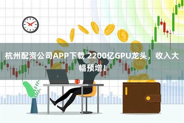 杭州配资公司APP下载 2200亿GPU龙头，收入大幅预增！