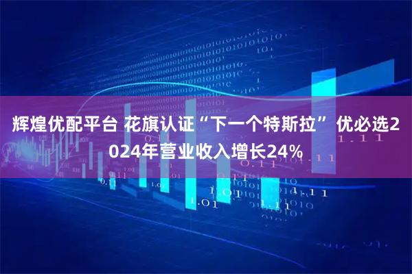 辉煌优配平台 花旗认证“下一个特斯拉” 优必选2024年营业收入增长24%