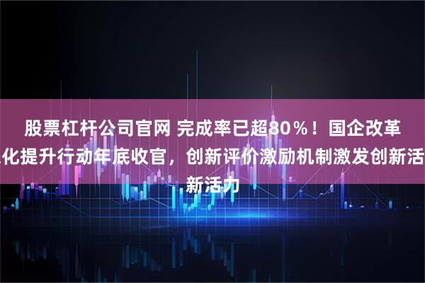 股票杠杆公司官网 完成率已超80％！国企改革深化提升行动年底收官，创新评价激励机制激发创新活力