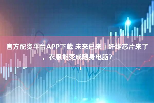 官方配资平台APP下载 未来已来｜纤维芯片来了，衣服能变成随身电脑？