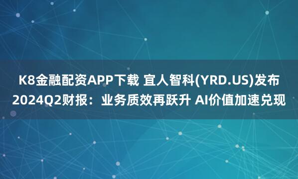 K8金融配资APP下载 宜人智科(YRD.US)发布2024Q2财报：业务质效再跃升 AI价值加速兑现