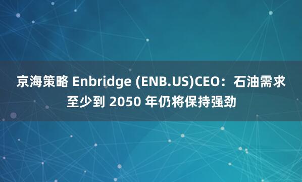 京海策略 Enbridge (ENB.US)CEO：石油需求至少到 2050 年仍将保持强劲