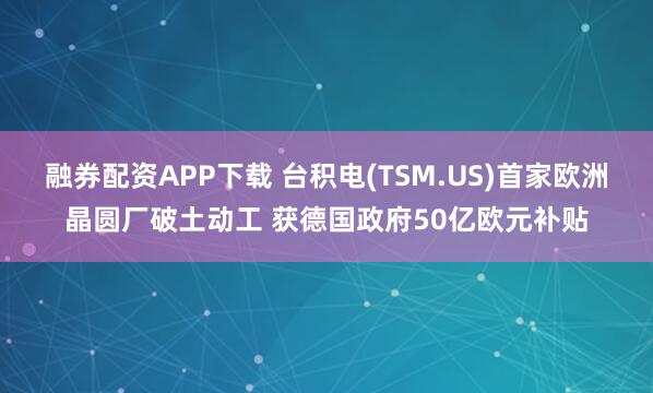 融券配资APP下载 台积电(TSM.US)首家欧洲晶圆厂破土动工 获德国政府50亿欧元补贴