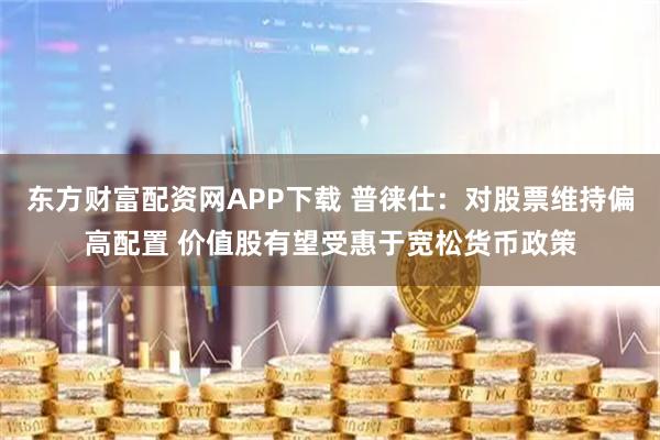 东方财富配资网APP下载 普徕仕：对股票维持偏高配置 价值股有望受惠于宽松货币政策