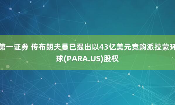 第一证券 传布朗夫曼已提出以43亿美元竞购派拉蒙环球(PARA.US)股权