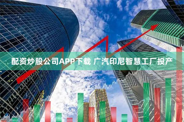 配资炒股公司APP下载 广汽印尼智慧工厂投产