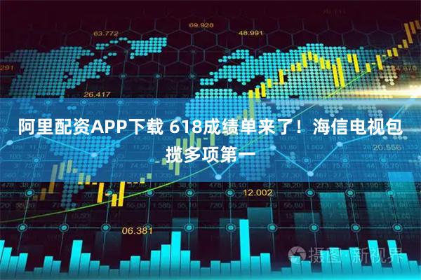 阿里配资APP下载 618成绩单来了！海信电视包揽多项第一