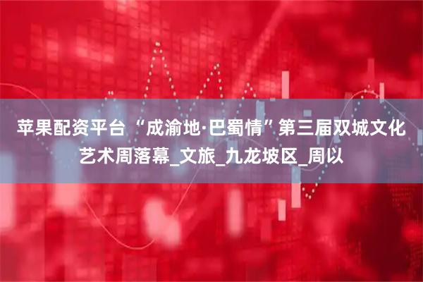 苹果配资平台 “成渝地·巴蜀情”第三届双城文化艺术周落幕_文旅_九龙坡区_周以