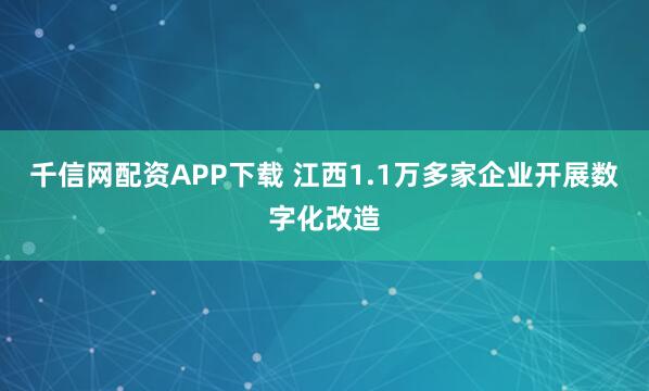 千信网配资APP下载 江西1.1万多家企业开展数字化改造