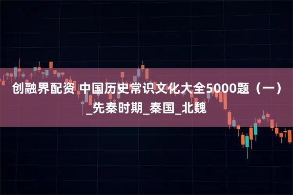创融界配资 中国历史常识文化大全5000题（一）_先秦时期_秦国_北魏