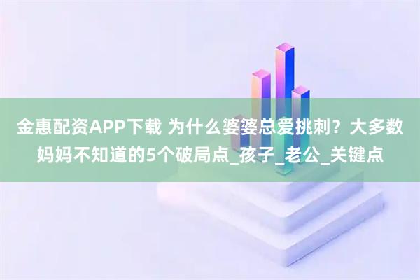 金惠配资APP下载 为什么婆婆总爱挑刺？大多数妈妈不知道的5个破局点_孩子_老公_关键点