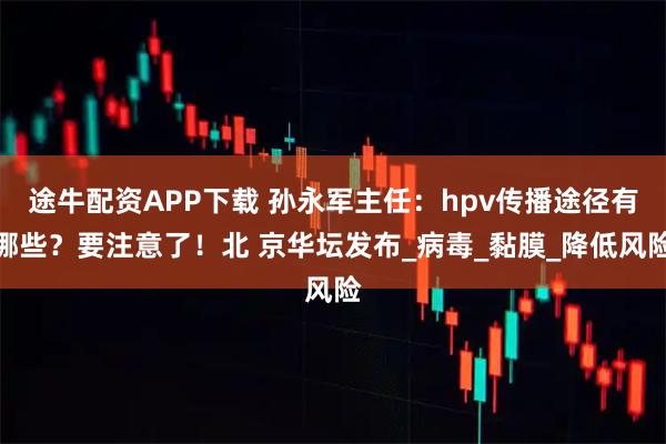 途牛配资APP下载 孙永军主任：hpv传播途径有哪些？要注意了！北 京华坛发布_病毒_黏膜_降低风险