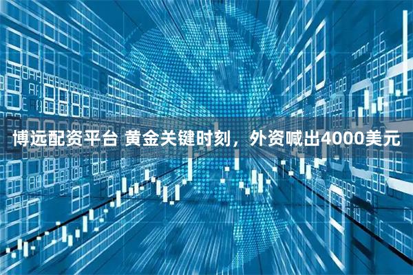 博远配资平台 黄金关键时刻，外资喊出4000美元
