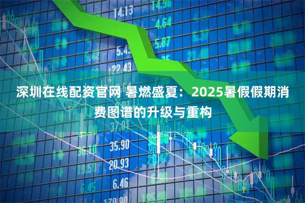 深圳在线配资官网 暑燃盛夏：2025暑假假期消费图谱的升级与重构