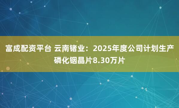 富成配资平台 云南锗业：2025年度公司计划生产磷化铟晶片8.30万片