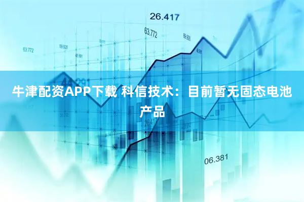 牛津配资APP下载 科信技术：目前暂无固态电池产品