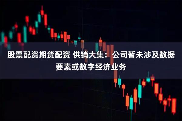 股票配资期货配资 供销大集：公司暂未涉及数据要素或数字经济业务