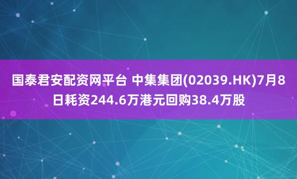 国泰君安配资网平台 中集集团(02039.HK)7月8日耗资244.6万港元回购38.4万股