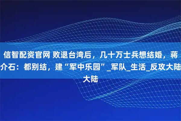 信智配资官网 败退台湾后，几十万士兵想结婚，蒋介石：都别结，建“军中乐园”_军队_生活_反攻大陆