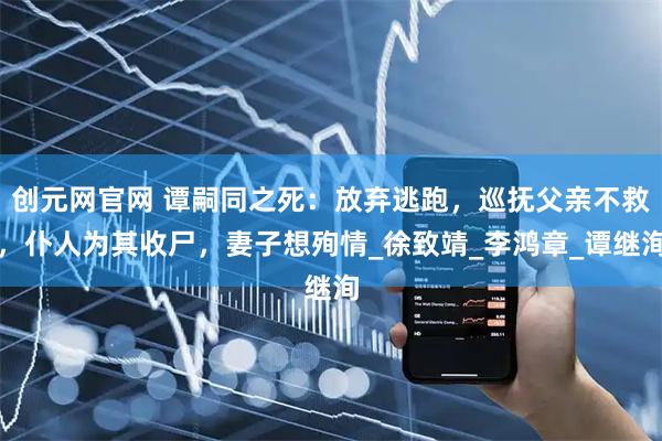 创元网官网 谭嗣同之死：放弃逃跑，巡抚父亲不救，仆人为其收尸，妻子想殉情_徐致靖_李鸿章_谭继洵