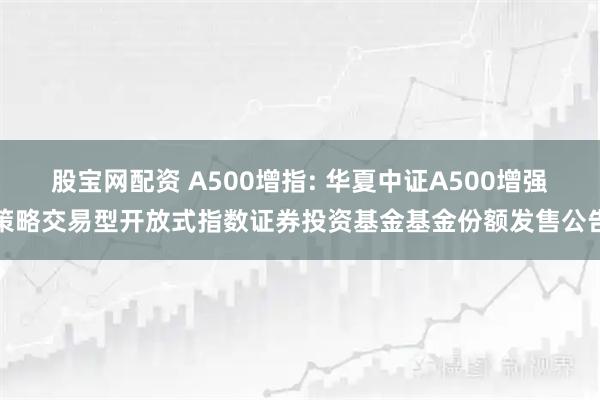 股宝网配资 A500增指: 华夏中证A500增强策略交易型开放式指数证券投资基金基金份额发售公告