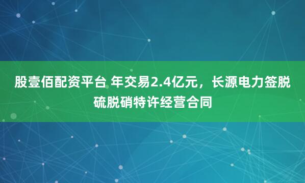 股壹佰配资平台 年交易2.4亿元，长源电力签脱硫脱硝特许经营合同