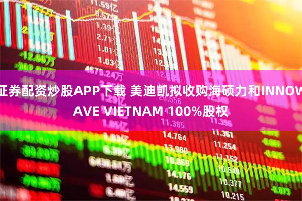 证券配资炒股APP下载 美迪凯拟收购海硕力和INNOWAVE VIETNAM 100%股权