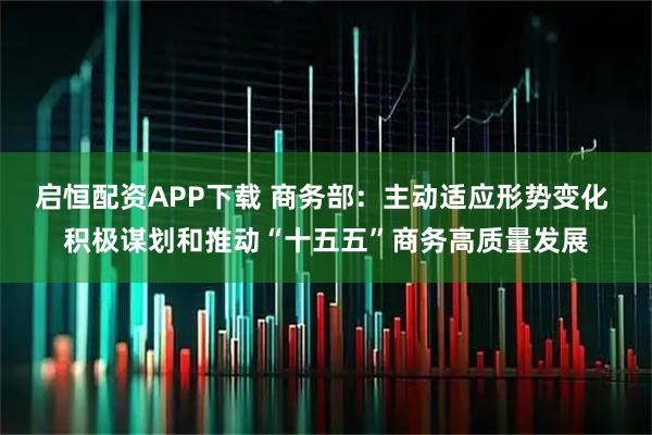 启恒配资APP下载 商务部：主动适应形势变化 积极谋划和推动“十五五”商务高质量发展