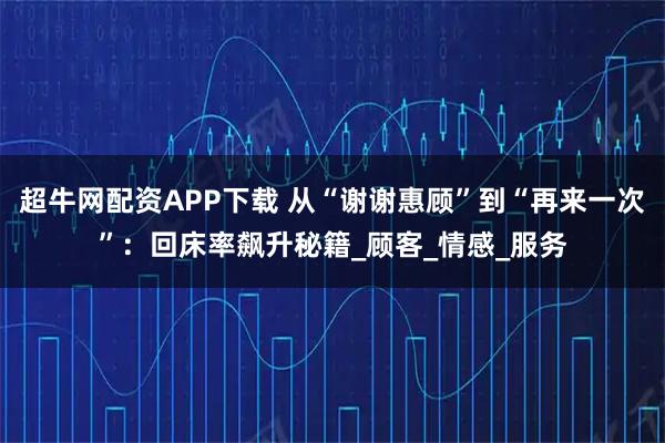 超牛网配资APP下载 从“谢谢惠顾”到“再来一次”：回床率飙升秘籍_顾客_情感_服务