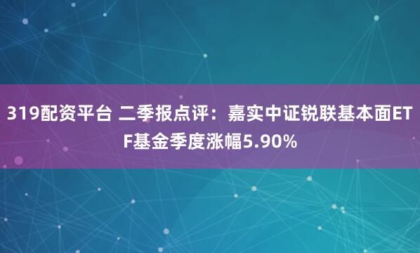 319配资平台 二季报点评:嘉实中证锐联基本面ETF基金季度涨幅5.90%