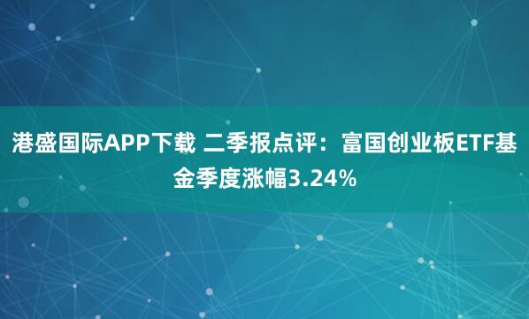 港盛国际APP下载 二季报点评：富国创业板ETF基金季度涨幅3.24%