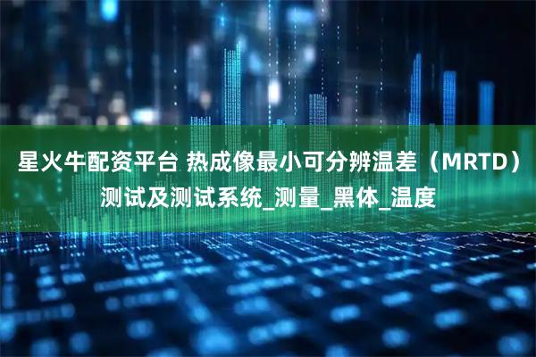 星火牛配资平台 热成像最小可分辨温差（MRTD）测试及测试系统_测量_黑体_温度