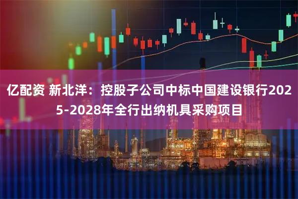 亿配资 新北洋：控股子公司中标中国建设银行2025-2028年全行出纳机具采购项目