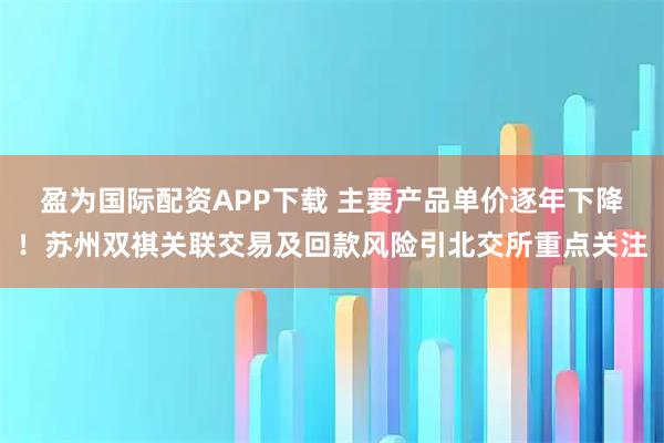 盈为国际配资APP下载 主要产品单价逐年下降！苏州双祺关联交易及回款风险引北交所重点关注
