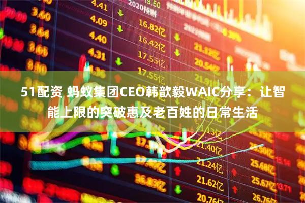 51配资 蚂蚁集团CEO韩歆毅WAIC分享：让智能上限的突破惠及老百姓的日常生活