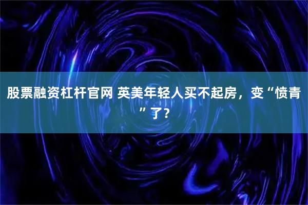 股票融资杠杆官网 英美年轻人买不起房，变“愤青”了？