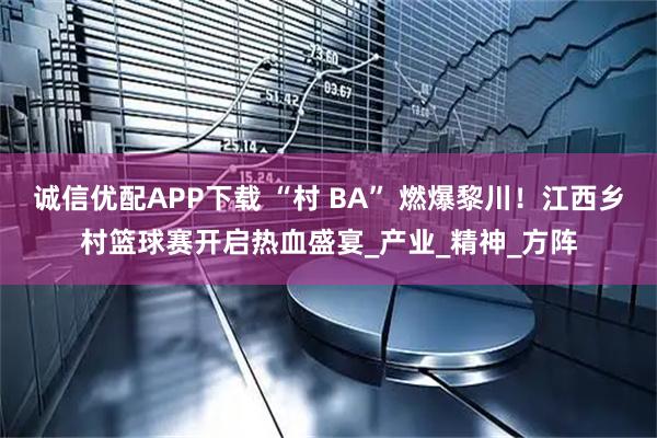 诚信优配APP下载 “村 BA” 燃爆黎川！江西乡村篮球赛开启热血盛宴_产业_精神_方阵