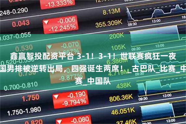 鑫赢智投配资平台 3-1!3-1!世联赛疯狂一夜:中国男排被逆转出局,四强诞生两席!_古巴队_比赛_中国队