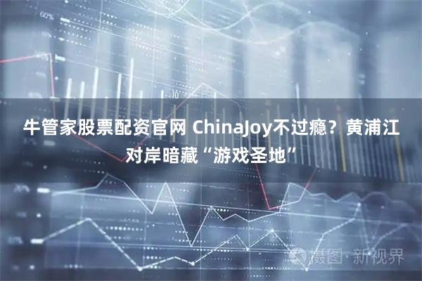 牛管家股票配资官网 ChinaJoy不过瘾？黄浦江对岸暗藏“游戏圣地”
