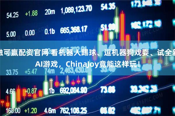 融可赢配资官网 看机器人踢球、逗机器狗戏耍、试全新AI游戏，ChinaJoy竟能这样玩！