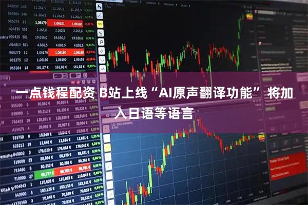 一点钱程配资 B站上线“AI原声翻译功能” 将加入日语等语言