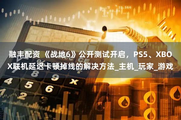 融丰配资 《战地6》公开测试开启，PS5、XBOX联机延迟卡顿掉线的解决方法_主机_玩家_游戏