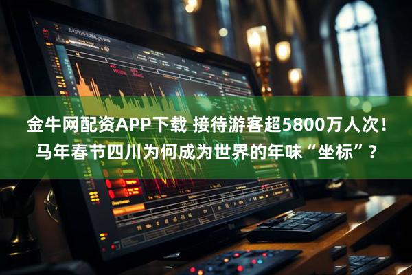 金牛网配资APP下载 接待游客超5800万人次！马年春节四川为何成为世界的年味“坐标”？